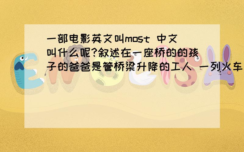 一部电影英文叫most 中文叫什么呢?叙述在一座桥的的孩子的爸爸是管桥梁升降的工人 一列火车上载满了N多种不同的人.英文名具体的的是 most the bridge