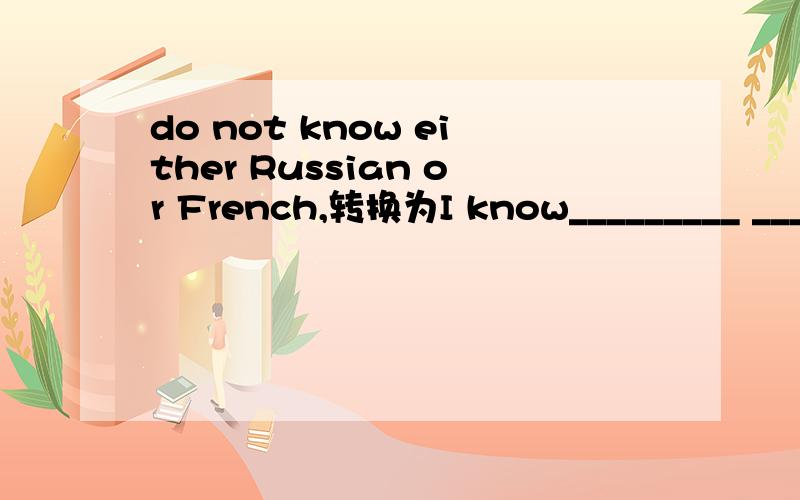 do not know either Russian or French,转换为I know_________ _________ _________ _________ .