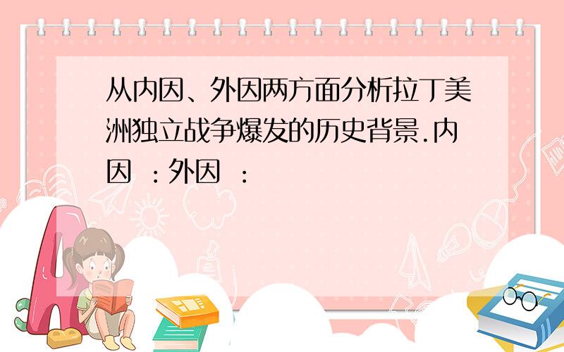 从内因、外因两方面分析拉丁美洲独立战争爆发的历史背景.内因 ：外因 ：