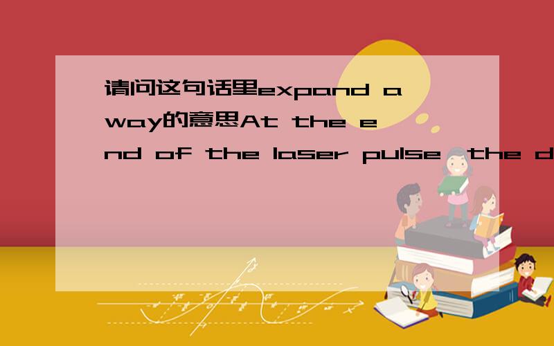 请问这句话里expand away的意思At the end of the laser pulse,the density of fragments above the target decreases slowly as the fragments expand away.请问这句话里expand away有没有碎片相互分离,分裂成更多碎片的涵义?