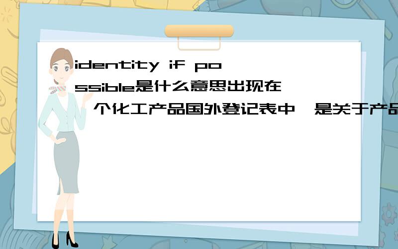 identity if possible是什么意思出现在一个化工产品国外登记表中,是关于产品剂型内容的说明方面的