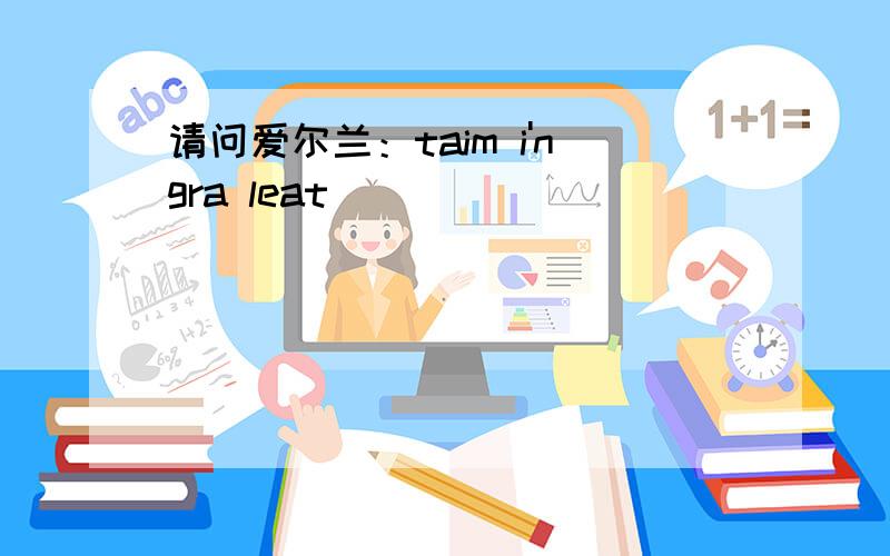 请问爱尔兰：taim i'ngra leat