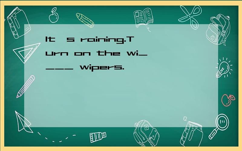 It's raining.Turn on the wi____ wipers.