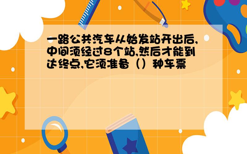 一路公共汽车从始发站开出后,中间须经过8个站,然后才能到达终点,它须准备（）种车票