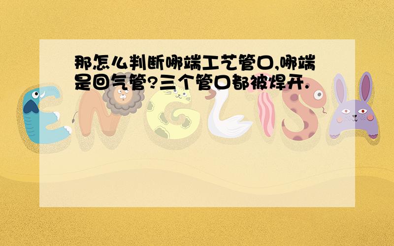 那怎么判断哪端工艺管口,哪端是回气管?三个管口都被焊开.