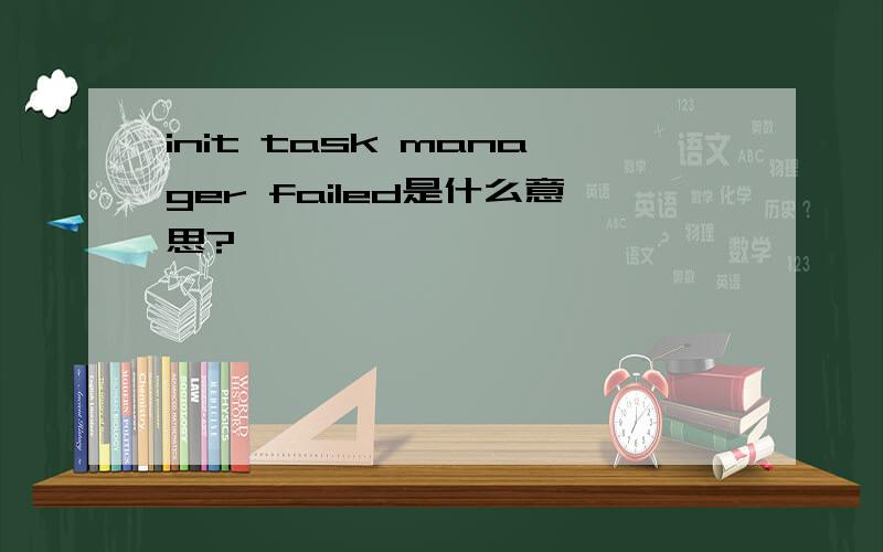 init task manager failed是什么意思?