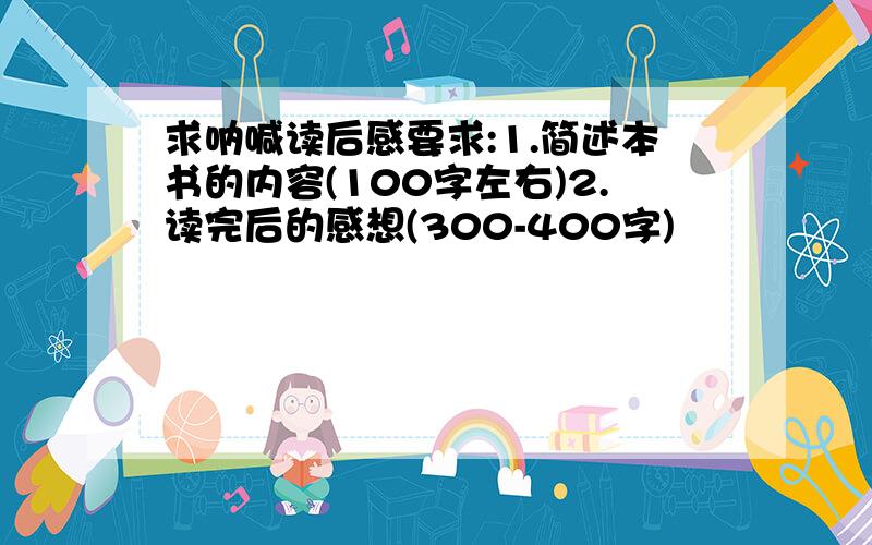 求呐喊读后感要求:1.简述本书的内容(100字左右)2.读完后的感想(300-400字)