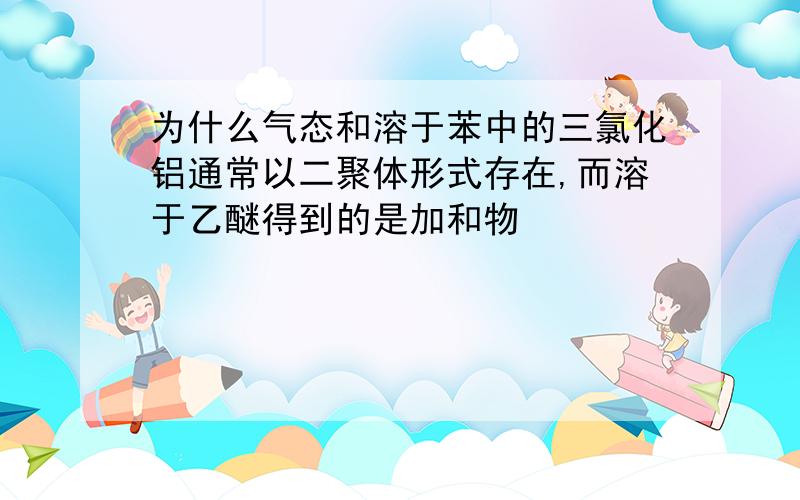 为什么气态和溶于苯中的三氯化铝通常以二聚体形式存在,而溶于乙醚得到的是加和物