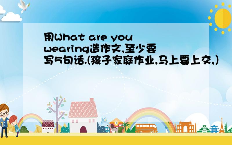 用What are you wearing造作文,至少要写5句话.(孩子家庭作业,马上要上交,）