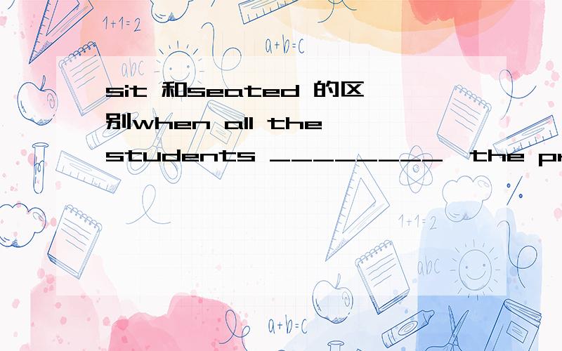 sit 和seated 的区别when all the students ________,the professor began his lecture.A.sat.B.were seated.C.seated D were sitting选b为何不选d?请各路高手赐教