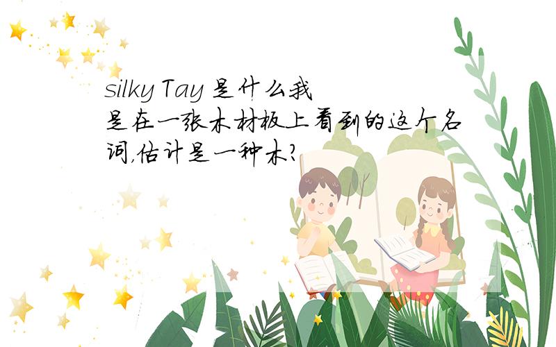 silky Tay 是什么我是在一张木材板上看到的这个名词，估计是一种木？