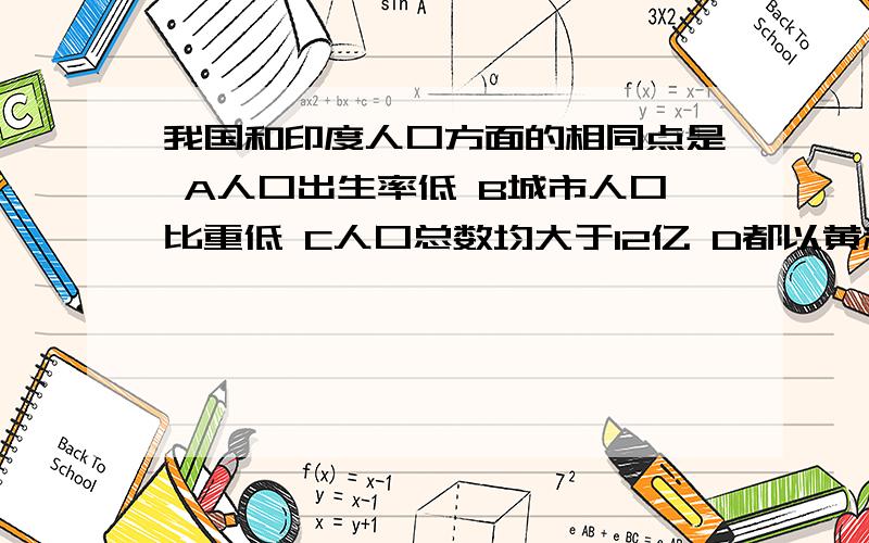 我国和印度人口方面的相同点是 A人口出生率低 B城市人口比重低 C人口总数均大于12亿 D都以黄种人为主