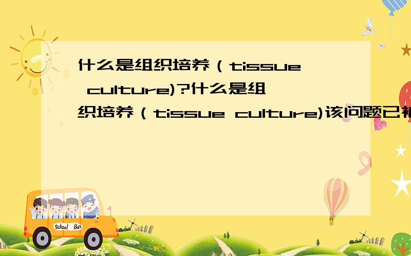 什么是组织培养（tissue culture)?什么是组织培养（tissue culture)该问题已被收录到“细胞培养”专题