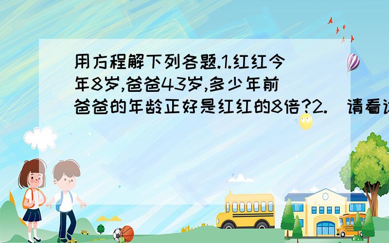 用方程解下列各题.1.红红今年8岁,爸爸43岁,多少年前爸爸的年龄正好是红红的8倍?2.（请看详细提问!2.两个数的和是360,甲数比乙数少20.甲、乙两数各是多少?