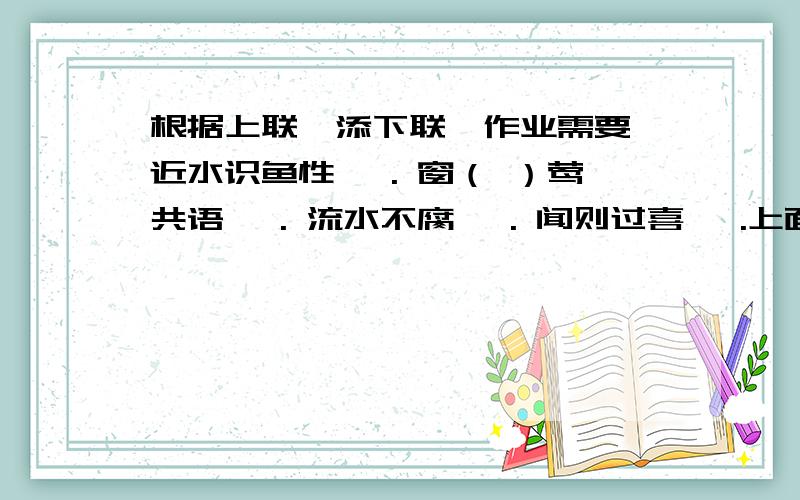 根据上联,添下联,作业需要 近水识鱼性, . 窗（ ）莺共语, . 流水不腐, . 闻则过喜, .上面不好打了下面继续胜名天下,         .