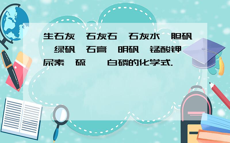 生石灰、石灰石、石灰水、胆矾、绿矾、石膏、明矾、锰酸钾、尿素、硫磺、白磷的化学式.