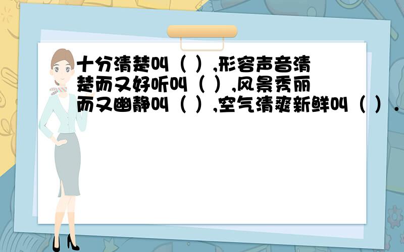 十分清楚叫（ ）,形容声音清楚而又好听叫（ ）,风景秀丽而又幽静叫（ ）,空气清爽新鲜叫（ ）．