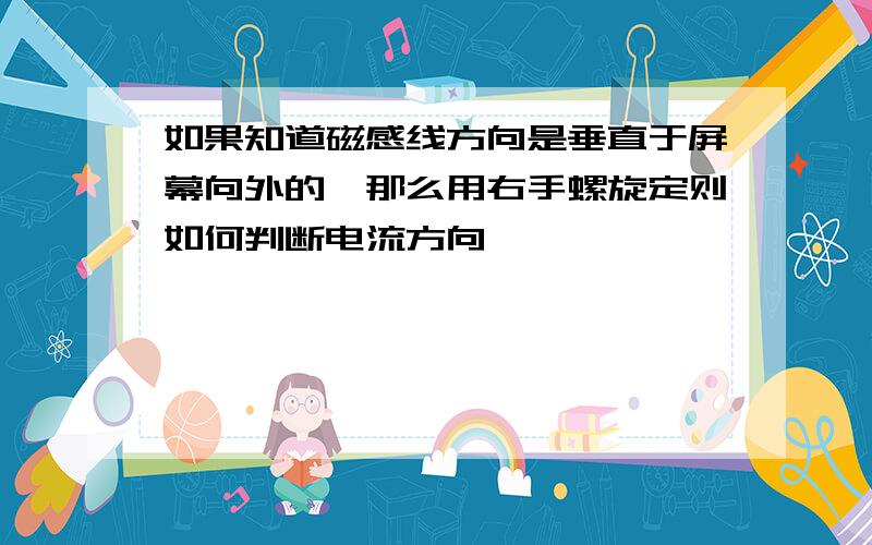 如果知道磁感线方向是垂直于屏幕向外的,那么用右手螺旋定则如何判断电流方向、