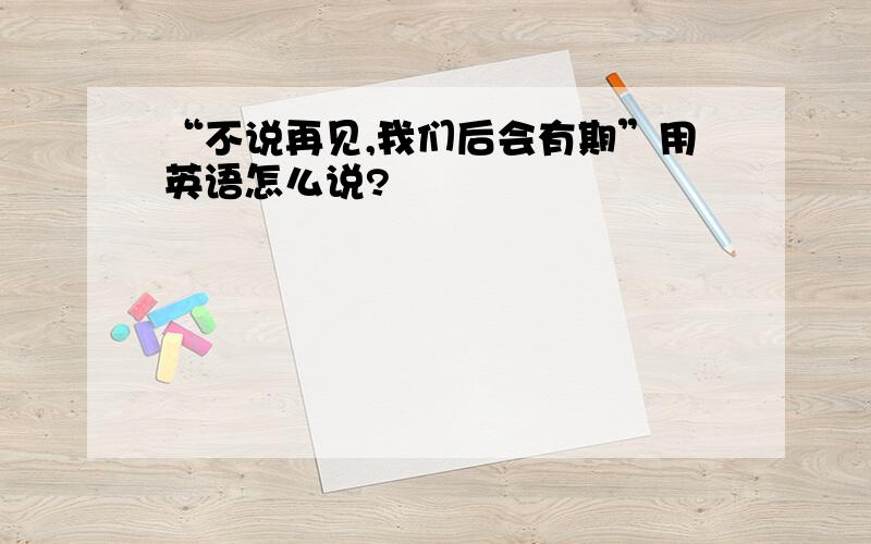 “不说再见,我们后会有期”用英语怎么说?