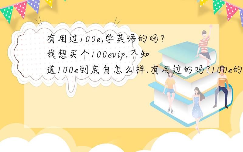 有用过100e,学英语的吗?我想买个100evip,不知道100e到底自怎么样.有用过的吗?100e的会员多吗?