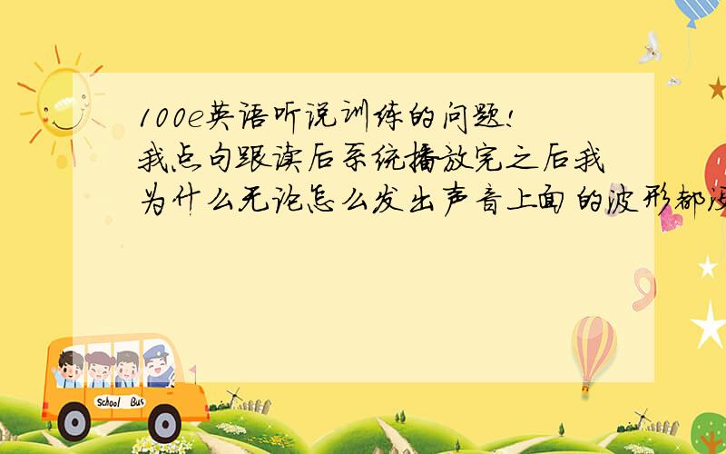 100e英语听说训练的问题!我点句跟读后系统播放完之后我为什么无论怎么发出声音上面的波形都没反应?我带上耳机子也一样,这是怎么回事,没法录音?