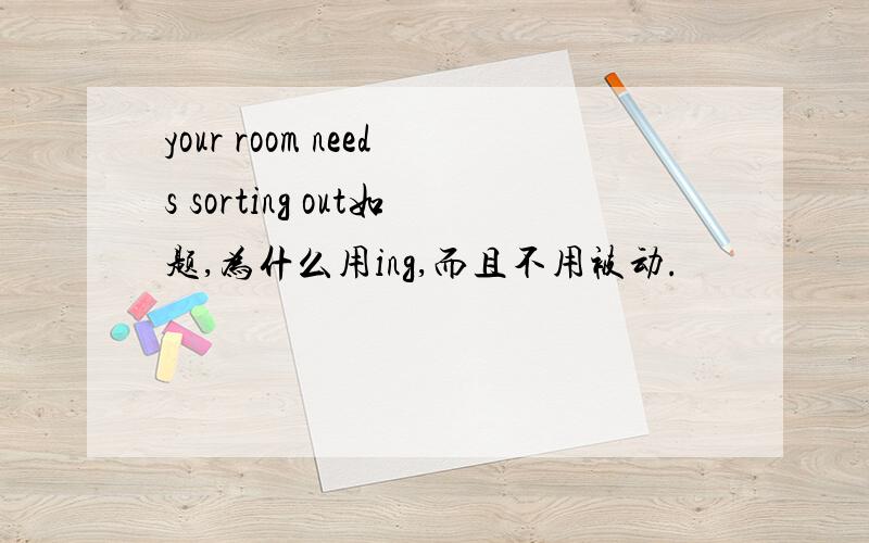 your room needs sorting out如题,为什么用ing,而且不用被动.