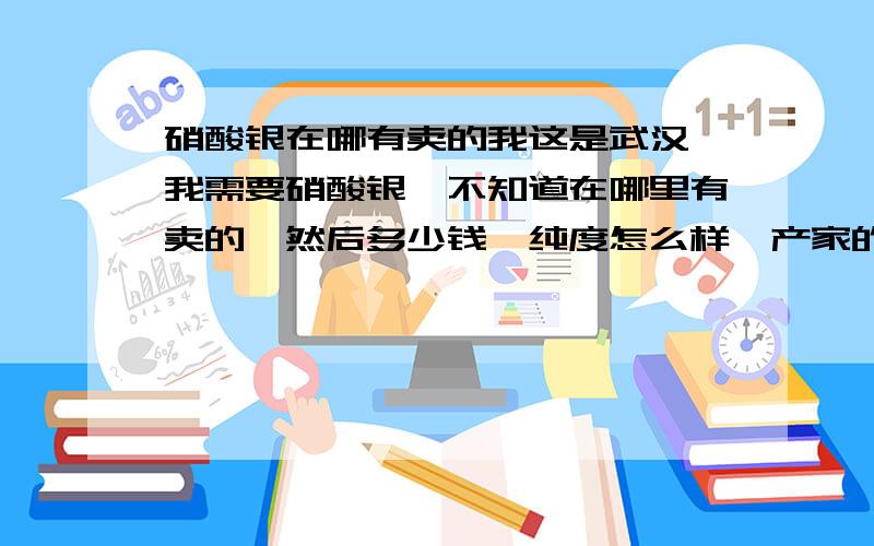 硝酸银在哪有卖的我这是武汉,我需要硝酸银,不知道在哪里有卖的,然后多少钱,纯度怎么样,产家的联系方式什么的