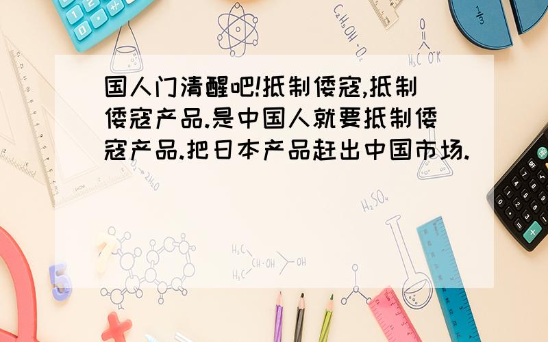 国人门清醒吧!抵制倭寇,抵制倭寇产品.是中国人就要抵制倭寇产品.把日本产品赶出中国市场.