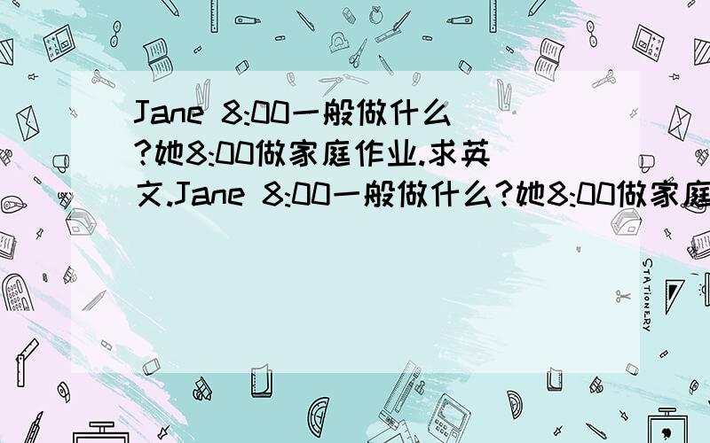 Jane 8:00一般做什么?她8:00做家庭作业.求英文.Jane 8:00一般做什么?她8:00做家庭作业.求英文.