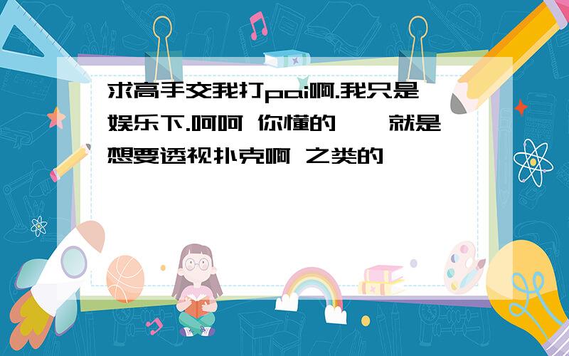 求高手交我打pai啊.我只是娱乐下.呵呵 你懂的、、就是想要透视扑克啊 之类的