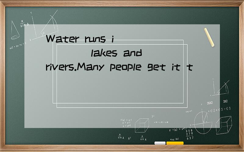 Water runs i______lakes and rivers.Many people get it t_____.急用!