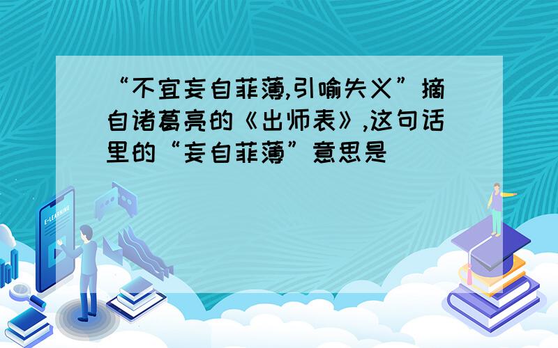 “不宜妄自菲薄,引喻失义”摘自诸葛亮的《出师表》,这句话里的“妄自菲薄”意思是