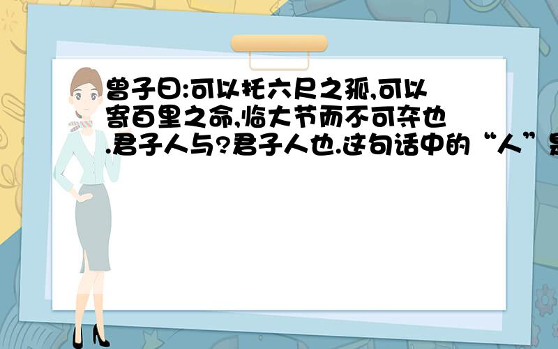 曾子曰:可以托六尺之孤,可以寄百里之命,临大节而不可夺也.君子人与?君子人也.这句话中的“人”是什么意思