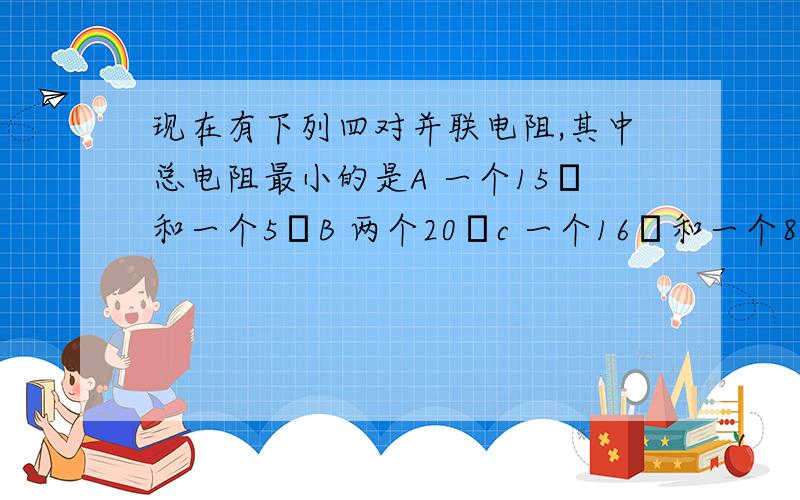 现在有下列四对并联电阻,其中总电阻最小的是A 一个15Ω和一个5ΩB 两个20Ωc 一个16Ω和一个8ΩD 一个30Ω和一个1Ω为什么