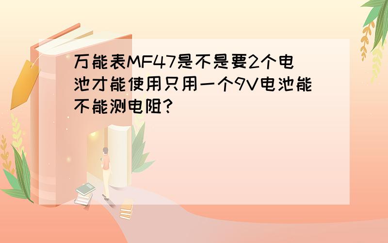 万能表MF47是不是要2个电池才能使用只用一个9V电池能不能测电阻?