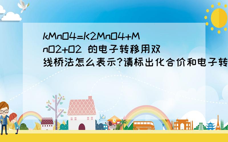 kMnO4=K2MnO4+MnO2+O2 的电子转移用双线桥法怎么表示?请标出化合价和电子转移数目请用图表示( 能让人看懂)