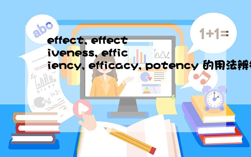 effect, effectiveness, efficiency, efficacy, potency 的用法辨析最好能与医学方面联系上（医药翻译）12点断网,在线等.诚恳求帮助,很急,谢谢!快点加分