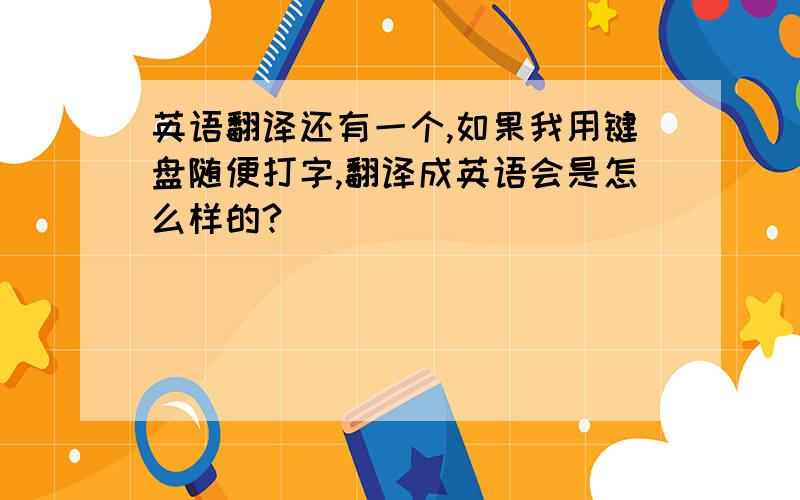 英语翻译还有一个,如果我用键盘随便打字,翻译成英语会是怎么样的?