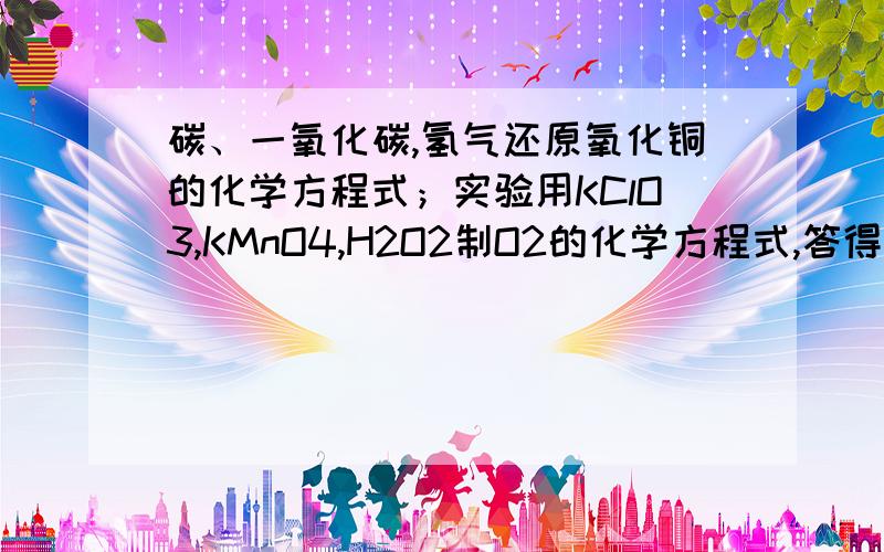 碳、一氧化碳,氢气还原氧化铜的化学方程式；实验用KClO3,KMnO4,H2O2制O2的化学方程式,答得好有追分!