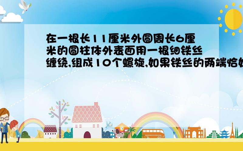 在一根长11厘米外圆周长6厘米的圆柱体外表面用一根细铁丝缠绕,组成10个螺旋,如果铁丝的两端恰好落在圆柱圆柱的同一条母线上则铁丝长度的最小值是?