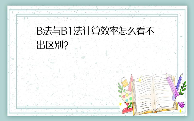 B法与B1法计算效率怎么看不出区别?