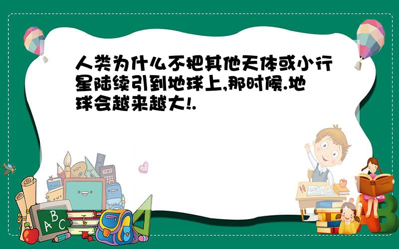 人类为什么不把其他天体或小行星陆续引到地球上,那时候.地球会越来越大!.