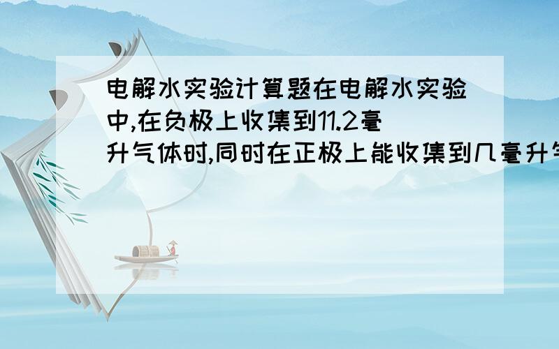 电解水实验计算题在电解水实验中,在负极上收集到11.2毫升气体时,同时在正极上能收集到几毫升气体,此时,分解了几克水?（ρ氢气=0.089g/L,ρ氧气=1.429g/L）