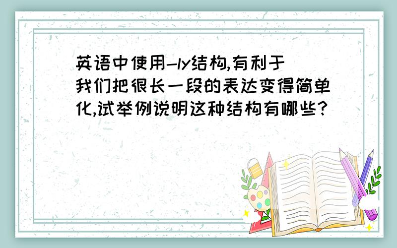 英语中使用-ly结构,有利于我们把很长一段的表达变得简单化,试举例说明这种结构有哪些?