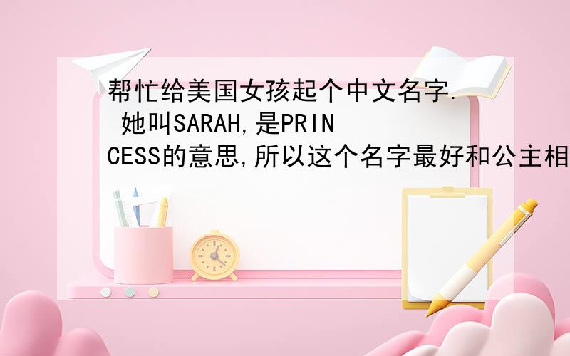 帮忙给美国女孩起个中文名字. 她叫SARAH,是PRINCESS的意思,所以这个名字最好和公主相关.比如说可以用中国历史上某个比较有名的公主,她的名字发音还和SARAH有些像的,~~~~ 我想了好几天了,大家