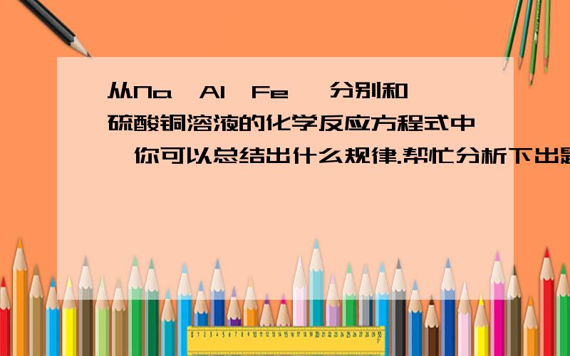 从Na、Al、Fe 、分别和硫酸铜溶液的化学反应方程式中,你可以总结出什么规律.帮忙分析下出题人的意图,毕竟规律很多,有点没头绪.好象规律应该是一句话,给点能直接往试卷上写的.....