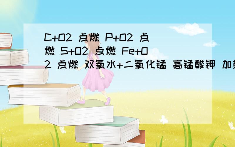 C+O2 点燃 P+O2 点燃 S+O2 点燃 Fe+O2 点燃 双氧水+二氧化锰 高锰酸钾 加热