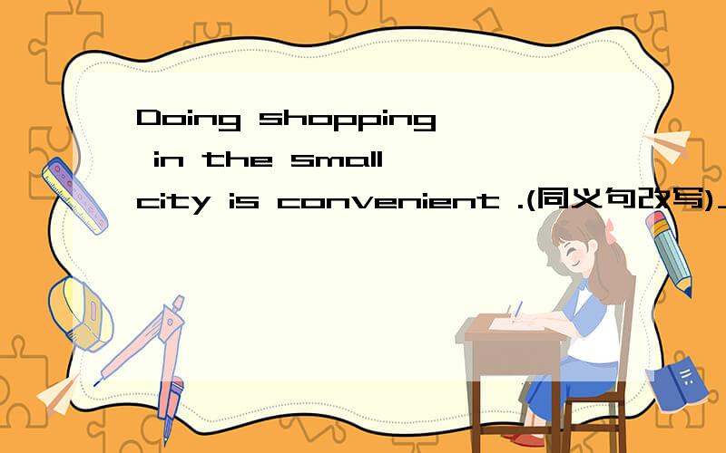 Doing shopping in the small city is convenient .(同义句改写)____ is convenient ____ go shopping in the small city.