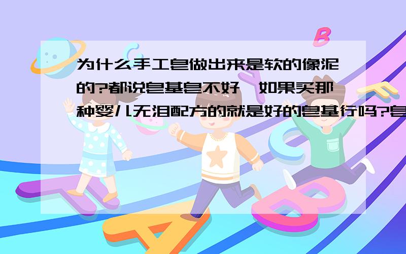 为什么手工皂做出来是软的像泥的?都说皂基皂不好,如果买那种婴儿无泪配方的就是好的皂基行吗?皂基是对皮肤不好还是怎么回事?如果卖皂基的手工皂可以吗?还有,为什么做的手工皂入模三