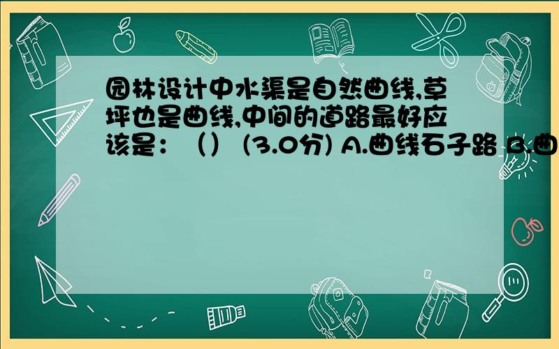 园林设计中水渠是自然曲线,草坪也是曲线,中间的道路最好应该是：（） (3.0分) A.曲线石子路 B.曲线鹅卵石园林设计中水渠是自然曲线,草坪也是曲线,中间的道路最好应该是：（） (3.0分)A.曲